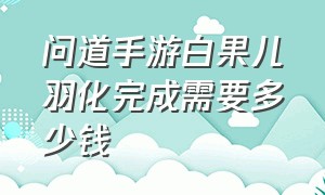 问道手游白果儿羽化完成需要多少钱（问道手游金头陀羽化完成要多少钱）