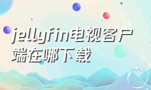 jellyfin电视客户端在哪下载