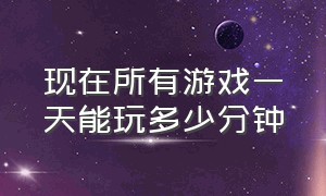 现在所有游戏一天能玩多少分钟