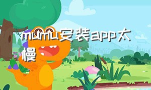 mumu安装app太慢（mumu下载慢）