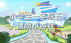 小学生一年级五人课间小游戏（适合小学一年级学生玩的游戏课间）