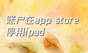 账户在app store停用ipad（苹果账户在app store和itunes中停用）