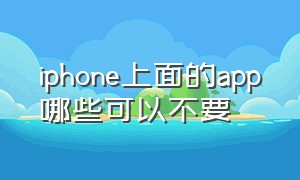 iphone上面的app哪些可以不要