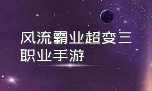 风流霸业超变三职业手游