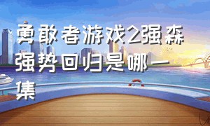 勇敢者游戏2强森强势回归是哪一集（勇敢者游戏决战丛林详细剧情）