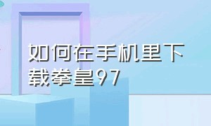 如何在手机里下载拳皇97（正版拳皇97怎么下载到电脑上）