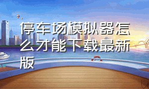 停车场模拟器怎么才能下载最新版