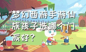 梦幻西游手游仙族孩子选哪个门派好?