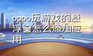 oppo玩游戏的悬浮窗怎么添加应用