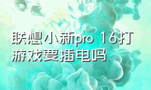 联想小新pro 16打游戏要插电吗（联想小新pro16打游戏发热很严重吗）