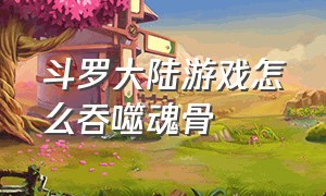 斗罗大陆游戏怎么吞噬魂骨