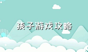 孩子游戏攻略（带好所有宝宝游戏攻略）