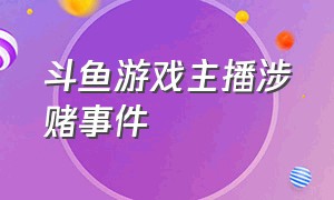 斗鱼游戏主播涉赌事件