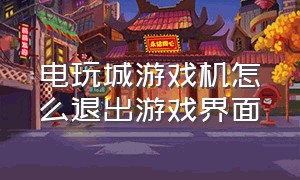 电玩城游戏机怎么退出游戏界面