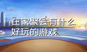 在家聚会有什么好玩的游戏