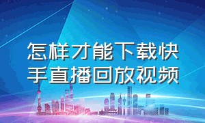 怎样才能下载快手直播回放视频（手机怎么下载别人的快手直播回放）