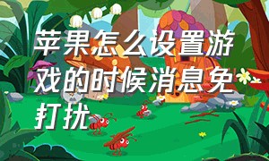 苹果怎么设置游戏的时候消息免打扰（苹果打游戏的时候怎么设置免打扰）