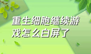 重生细胞继续游戏怎么白屏了