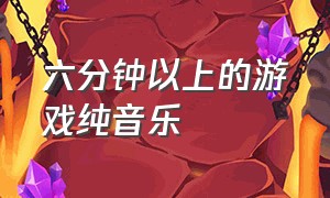 六分钟以上的游戏纯音乐