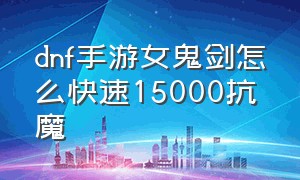 dnf手游女鬼剑怎么快速15000抗魔