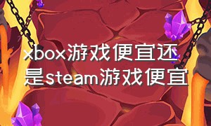 xbox游戏便宜还是steam游戏便宜（xbox游戏比pc贵）