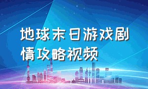 地球末日游戏剧情攻略视频（地球末日游戏剧情攻略视频解说）