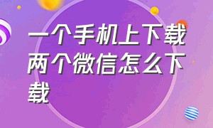 一个手机上下载两个微信怎么下载