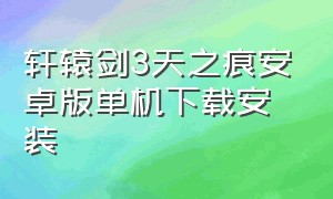 轩辕剑3天之痕安卓版单机下载安装（轩辕剑3天之痕安卓版单机）