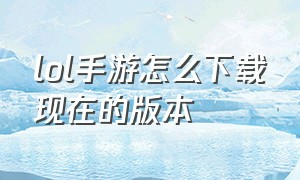 lol手游怎么下载现在的版本