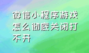 微信小程序游戏怎么彻底关闭打不开