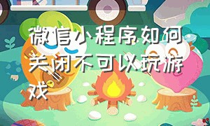 微信小程序如何关闭不可以玩游戏（微信小程序游戏怎么关闭静止）