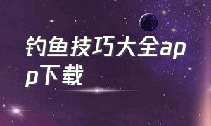 钓鱼技巧大全app下载（钓鱼钓点app排行榜）