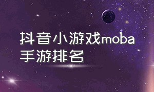 抖音小游戏moba手游排名