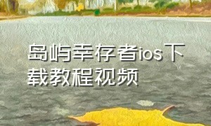 岛屿幸存者ios下载教程视频（岛屿幸存者手机版下载教程苹果）