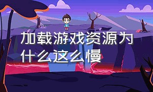 加载游戏资源为什么这么慢