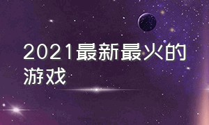 2021最新最火的游戏