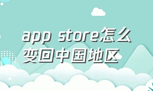 app store怎么变回中国地区（app store怎么改成中文）