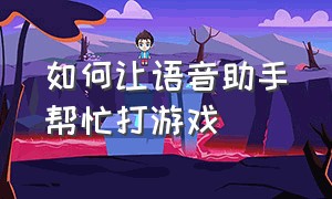 如何让语音助手帮忙打游戏（如何让语音助手帮忙打游戏听歌）