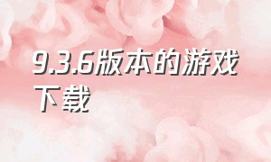 9.3.6版本的游戏下载（最新版本的游戏下载）