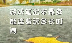 游戏笔记本最多能连着玩多长时间（笔记本打游戏一般能玩几个小时）