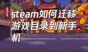 steam如何迁移游戏目录到新手机（steam如何迁移游戏目录到新手机）