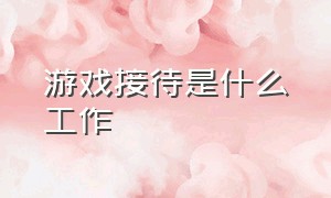 游戏接待是什么工作