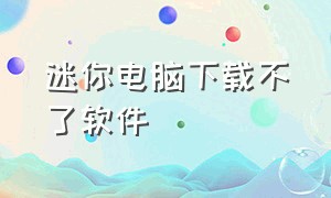 迷你电脑下载不了软件