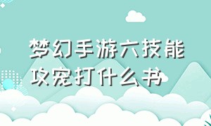 梦幻手游六技能攻宠打什么书（梦幻手游精锐合宠的十大技巧）