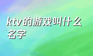 ktv的游戏叫什么名字（ktv里都有什么游戏）