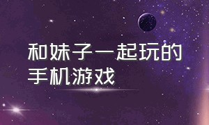 和妹子一起玩的手机游戏