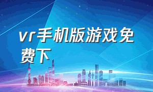 vr手机版游戏免费下（vr游戏中文手机版下载）