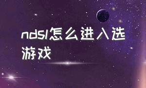 ndsl怎么进入选游戏（ndsl怎么退出游戏）