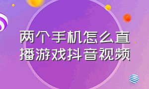 两个手机怎么直播游戏抖音视频