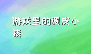 游戏里的调皮小孩（游戏里的调皮小孩叫什么）